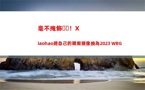 毫不掩飾！Xiaohao將自己的韓服頭像換為2023 WBG